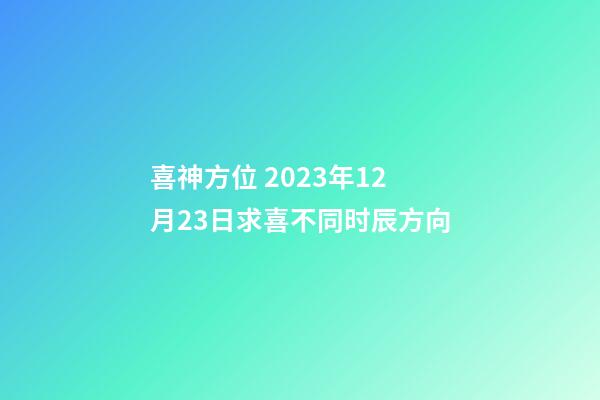 喜神方位 2023年12月23日求喜不同时辰方向